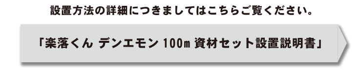 「楽落くん」デンエモン100m資材セット 詳しい設置方法はこちら【PDFダウンロード】